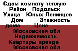 Сдам комнату тёплую  › Район ­ Подольск  › Улица ­ Юных Ленинцев  › Дом ­ 80 › Этажность дома ­ 5 › Цена ­ 10 000 - Московская обл. Недвижимость » Квартиры аренда   . Московская обл.